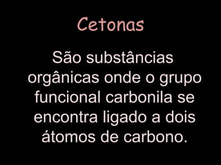 Cetonas São substâncias orgânicas onde o grupo funcional carbonila se encontra ligado a dois átomos de carbono.
