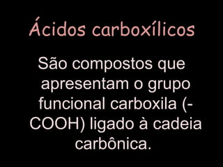 Ácidos carboxílicosSão compostos que apresentam o grupo funcional carboxila (- COOH) ligado à cadeia carbônica. 