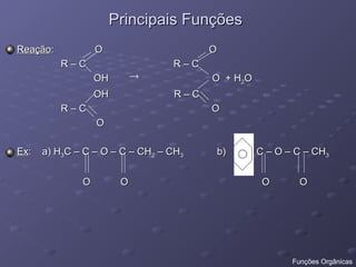 Principais Funções
Principais Funções
Reação
Reação: O O
: O O
R – C R – C
R – C R – C
OH O + H
OH O + H2
2O
O
OH R – C
OH R – C
R – C O
R – C O
O
O
Ex
Ex: a) H
: a) H3
3C – C – O – C – CH
C – C – O – C – CH2
2 – CH
– CH3
3 b) - C – O – C – CH
b) - C – O – C – CH3
3
O O O O
O O O O

Funções Orgânicas
 