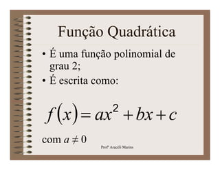 Função Quadrática
• É uma função polinomial de
  grau 2;
• É escrita como:

                   2
 f x  ax  bx  c
com a ≠ 0
            Profª Aracéli Marins
 