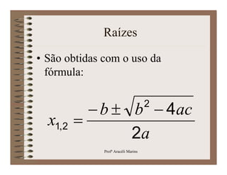 Raízes

• São obtidas com o uso da
  fórmula:

                                     2
             b  b  4ac
  x1, 2
                  2a
          
              Profª Aracéli Marins
 