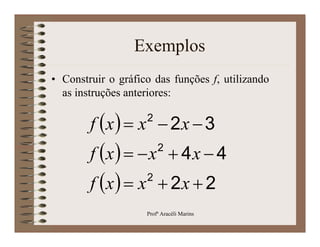 Exemplos
• Construir o gráfico das funções f, utilizando
  as instruções anteriores:

                    2
        f x   x  2 x  3
                        2
        f x    x  4 x  4
                    2
        f x   x  2 x  2
                    Profª Aracéli Marins
 