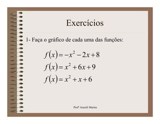 Exercícios
1- Faça o gráfico de cada uma das funções:

                      2
        f x    x  2 x  8
                  2
        f x   x  6 x  9
                  2
        f x   x  x  6


                      Profª Aracéli Marins
 