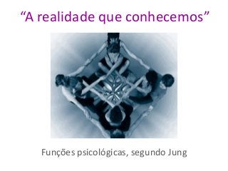 “A realidade que conhecemos”
Funções psicológicas, segundo Jung
 