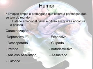 Humor Emoção ampla e prolongada que colore a percepção que se tem do mundo Estado emocional basal e difuso em que se encontra a pessoa Caracterização:  Depressivo  - Expansivo Desesperado  - Culpado Irritado  - Autodestrutivo Ansioso Assustado  - Assustado Eufórico 