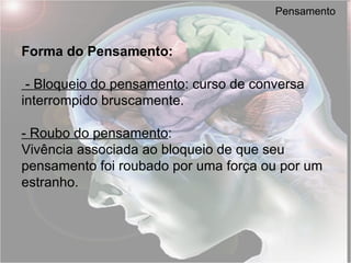 Pensamento Forma do Pensamento: - Bloqueio do pensamento : curso de conversa interrompido bruscamente.  - Roubo do pensamento : Vivência associada ao bloqueio de que seu pensamento foi roubado por uma força ou por um estranho. 