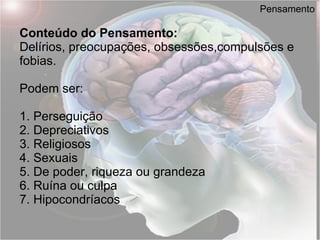 Pensamento Conteúdo do Pensamento: Delírios, preocupações, obsessões,compulsões e fobias. Podem ser: 1.   Perseguição 2.   Depreciativos 3.   Religiosos 4.   Sexuais 5.   De poder, riqueza ou grandeza 6.   Ruína ou culpa 7.   Hipocondríacos 