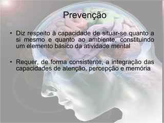 Prevenção Diz respeito à capacidade de situar-se quanto a si mesmo e quanto ao ambiente, constituindo um elemento básico da atividade mental Requer, de forma consistente, a integração das capacidades de atenção, percepção e memória 