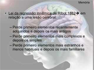 Memória Lei da regressão mnêmica de Ribot,1882   em relação a uma lesão cerebral: Perde primeiro elementos recentemente adquiridos e depois os mais antigos Perde primeiro elementos mais complexos e depois os simples Perde primeiro elementos mais estranhos e menos habituais e depois os mais familiares 