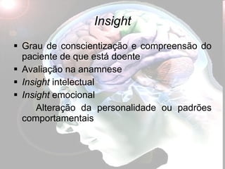 Insight Grau de conscientização e compreensão do paciente de que está doente Avaliação na anamnese Insight  intelectual Insight  emocional Alteração da personalidade ou padrões comportamentais 