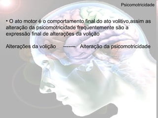 Psicomotricidade O ato motor é o comportamento final do ato volitivo,assim as alteração da psicomotricidade freqüentemente são a expressão final de alterações da volição Alterações da volição  -------  Alteração da psicomotricidade 