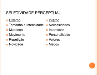 SELETIVIDADE PERCEPTUAL
 Externo
 Tamanho e Intensidade
 Mudança
 Movimento
 Repetição
 Novidade
 Interno
 Necessidades
 Interesses
 Personalidade
 Valores
 Medos
 