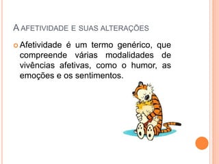 A AFETIVIDADE E SUAS ALTERAÇÕES
 Afetividade é um termo genérico, que
compreende várias modalidades de
vivências afetivas, como o humor, as
emoções e os sentimentos.
 