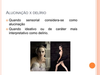 ALUCINAÇÃO X DELÍRIO
 Quando sensorial considera-se como
alucinação
 Quando ideativo ou de caráter mais
interpretativo como delírio.
 