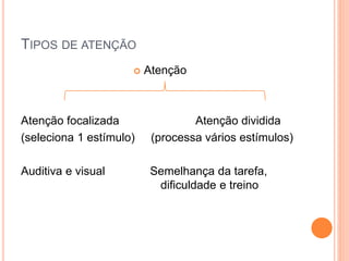 TIPOS DE ATENÇÃO
 Atenção
Atenção focalizada Atenção dividida
(seleciona 1 estímulo) (processa vários estímulos)
Auditiva e visual Semelhança da tarefa,
dificuldade e treino
 