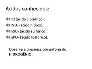 Ácidos conhecidos: HCl (ácido clorídrico); HNO 3  (ácido nítrico); H 2 SO 4  (ácido sulfúrico); H 3 PO 4  (ácido fosfórico). Observe a presença obrigatória do  HIDROGÊNIO. 