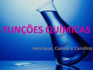 FUNÇÕES QUÍMICAS
     Henrique, Camila e Carolina
 