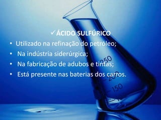 ÁCIDO SULFÚRICO
•   Utilizado na refinação do petróleo;
•   Na indústria siderúrgica;
•   Na fabricação de adubos e tintas;
•   Está presente nas baterias dos carros.
 