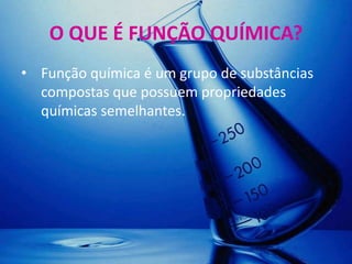 O QUE É FUNÇÃO QUÍMICA?
• Função química é um grupo de substâncias
  compostas que possuem propriedades
  químicas semelhantes.
 