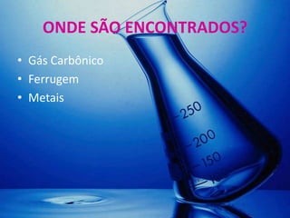 ONDE SÃO ENCONTRADOS?
• Gás Carbônico
• Ferrugem
• Metais
 