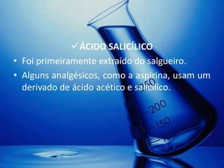 ÁCIDO SALICÍLICO
• Foi primeiramente extraído do salgueiro.
• Alguns analgésicos, como a aspirina, usam um
  derivado de ácido acético e salicílico.
 