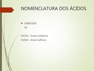 NOMENCLATURA DOS ÁCIDOS
 OXIÁCIDOS
- EX:
H2CO3 – Ácido Carbônico
H2SO4 – Ácido Sulfúrico
 