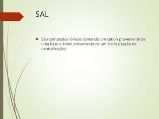 SAL
 São compostos iônicos contendo um cátion proveniente de
uma base e ânion proveniente de um ácido (reação de
neutralização).
 