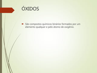 ÓXIDOS
 São compostos químicos binários formados por um
elemento qualquer e pelo átomo de oxigênio.
 