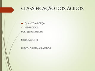 CLASSIFICAÇÃO DOS ÁCIDOS
 QUANTO À FORÇA:
- HIDRÁCIDOS:
FORTES: HCl, HBr, HI
MODERADO: HF
FRACO: OS DEMAIS ÁCIDOS.
 