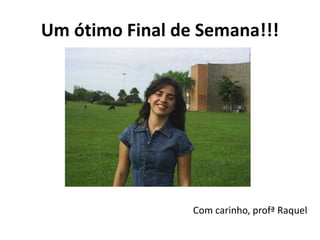 Um ótimo Final de Semana!!!
Com carinho, profª Raquel
 