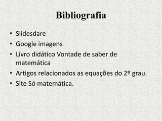 Bibliografia
• Slidesdare
• Google imagens
• Livro didático Vontade de saber de
matemática
• Artigos relacionados as equações do 2º grau.
• Site Só matemática.
 