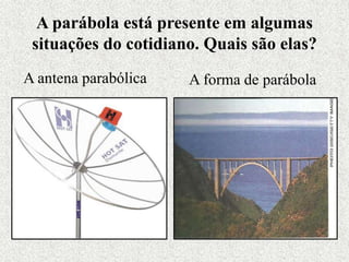 A parábola está presente em algumas
situações do cotidiano. Quais são elas?
A antena parabólica A forma de parábola
 