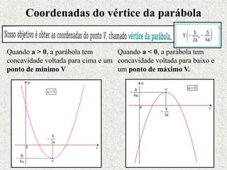 Coordenadas do vértice da parábola
Quando a > 0, a parábola tem
concavidade voltada para cima e um
ponto de mínimo V
Quando a < 0, a parábola tem
concavidade voltada para baixo e
um ponto de máximo V.
 