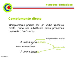 Complemento direto Complemento pedido por um verbo transitivo direto. Pode ser substituído pelos pronomes pessoais  o / a / os / as . A Joana  lavou   o carro . Complemento direto Verbo transitivo direto A Joana  lavou -o . O que lavou a Joana? Funções Sintáticas  Porto Editora 