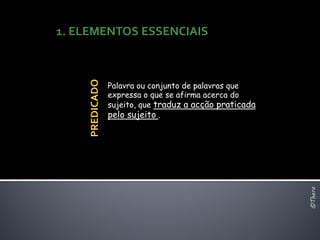1. ELEMENTOS ESSENCIAIS




     PREDICADO
                 Palavra ou conjunto de palavras que
                 expressa o que se afirma acerca do
                 sujeito, que traduz a acção praticada
                 pelo sujeito .




                                                         ©Thera
 