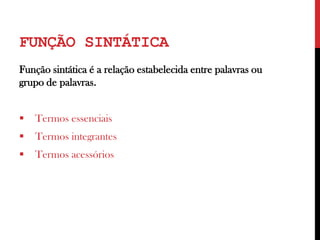 FUNÇÃO SINTÁTICA
Função sintática é a relação estabelecida entre palavras ou
grupo de palavras.
 Termos essenciais
 Termos integrantes
 Termos acessórios
 