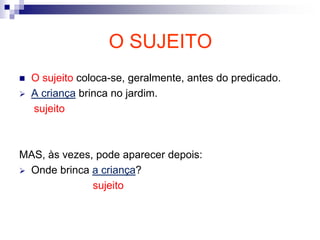O SUJEITO
 O sujeito coloca-se, geralmente, antes do predicado.
 A criança brinca no jardim.
sujeito
MAS, às vezes, pode aparecer depois:
 Onde brinca a criança?
sujeito
 