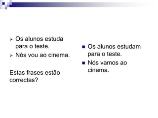  Os alunos estuda
para o teste.
 Nós vou ao cinema.
Estas frases estão
correctas?
 Os alunos estudam
para o teste.
 Nós vamos ao
cinema.
 