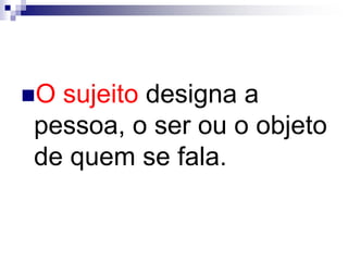 O sujeito designa a
pessoa, o ser ou o objeto
de quem se fala.
 