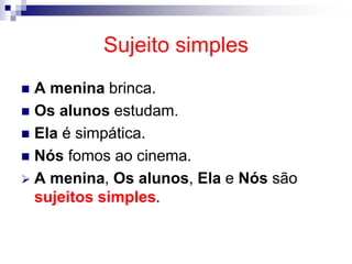 Sujeito simples
 A menina brinca.
 Os alunos estudam.
 Ela é simpática.
 Nós fomos ao cinema.
 A menina, Os alunos, Ela e Nós são
sujeitos simples.
 