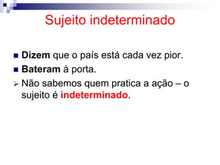Sujeito indeterminado
 Dizem que o país está cada vez pior.
 Bateram à porta.
 Não sabemos quem pratica a ação – o
sujeito é indeterminado.
 