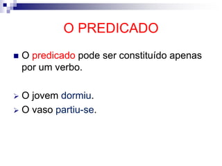 O PREDICADO
 O predicado pode ser constituído apenas
por um verbo.
 O jovem dormiu.
 O vaso partiu-se.
 