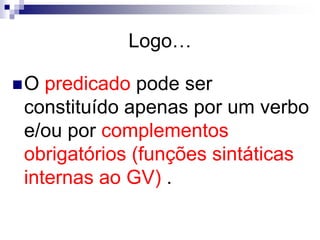 Logo…
O predicado pode ser
constituído apenas por um verbo
e/ou por complementos
obrigatórios (funções sintáticas
internas ao GV) .
 