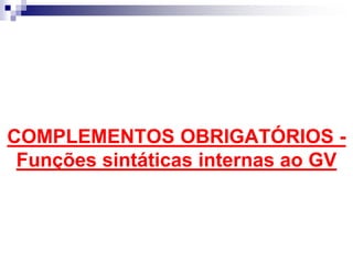 COMPLEMENTOS OBRIGATÓRIOS -
Funções sintáticas internas ao GV
 