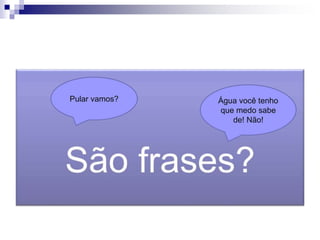 Pular vamos? Água você tenho
que medo sabe
de! Não!
 