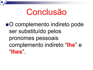 Conclusão
O complemento indireto pode
ser substituído pelos
pronomes pessoais
complemento indireto “lhe” e
“lhes”.
 