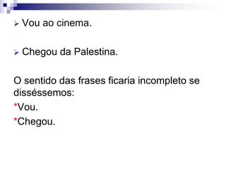  Vou ao cinema.
 Chegou da Palestina.
O sentido das frases ficaria incompleto se
disséssemos:
*Vou.
*Chegou.
 