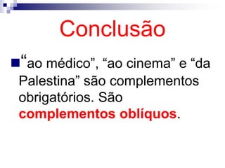 Conclusão
“ao médico”, “ao cinema” e “da
Palestina” são complementos
obrigatórios. São
complementos oblíquos.
 