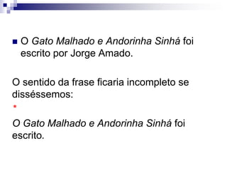  O Gato Malhado e Andorinha Sinhá foi
escrito por Jorge Amado.
O sentido da frase ficaria incompleto se
disséssemos:
*
O Gato Malhado e Andorinha Sinhá foi
escrito.
 