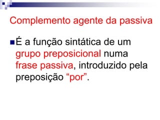Complemento agente da passiva
É a função sintática de um
grupo preposicional numa
frase passiva, introduzido pela
preposição “por”.
 